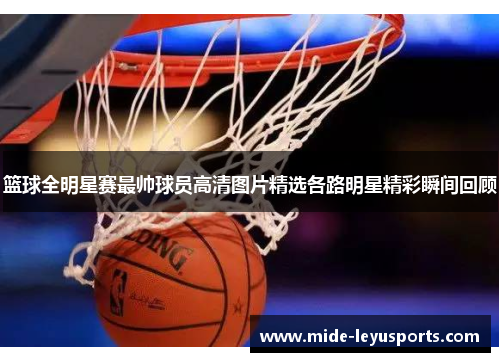 篮球全明星赛最帅球员高清图片精选各路明星精彩瞬间回顾
