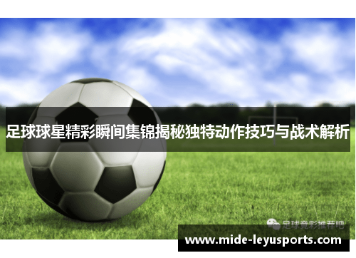 足球球星精彩瞬间集锦揭秘独特动作技巧与战术解析
