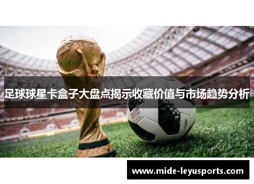 足球球星卡盒子大盘点揭示收藏价值与市场趋势分析
