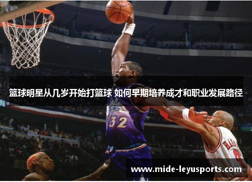 篮球明星从几岁开始打篮球 如何早期培养成才和职业发展路径
