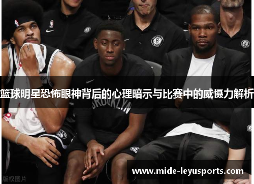 篮球明星恐怖眼神背后的心理暗示与比赛中的威慑力解析