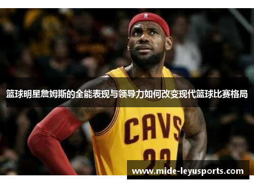 篮球明星詹姆斯的全能表现与领导力如何改变现代篮球比赛格局