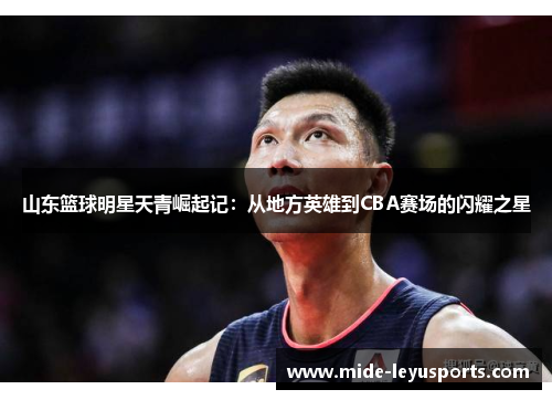 山东篮球明星天青崛起记：从地方英雄到CBA赛场的闪耀之星