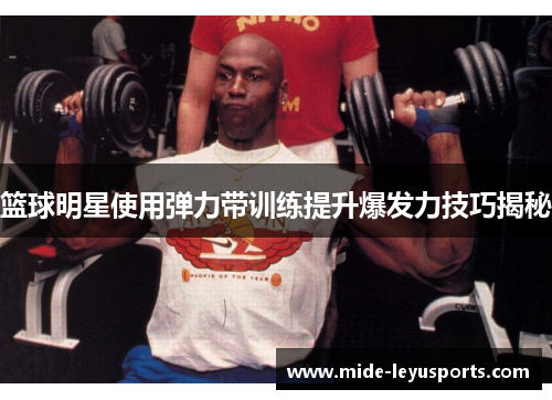 篮球明星使用弹力带训练提升爆发力技巧揭秘