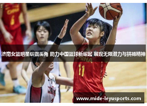 济南女篮明星崭露头角 助力中国篮球新崛起 展现无限潜力与拼搏精神